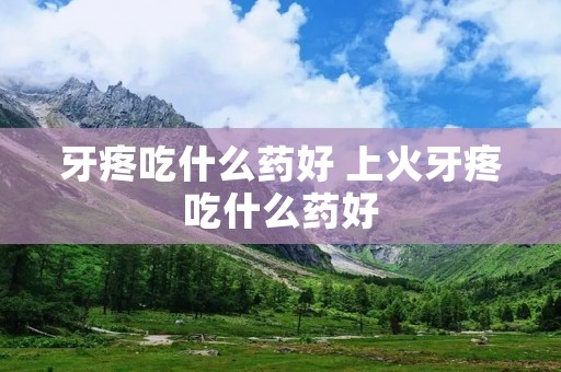 牙疼吃什么药好 上火牙疼吃什么药好