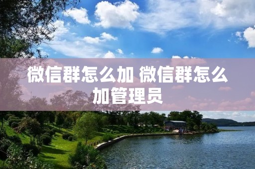 微信群怎么加 微信群怎么加管理员 微信群怎么加 微信群怎么加管理员