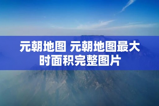 元朝地图 元朝地图最大时面积完整图片