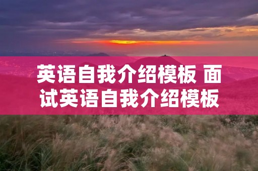 英语自我介绍模板 面试英语自我介绍模板 英语自我介绍模板 面试英语自我介绍模板