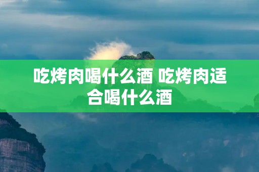 吃烤肉喝什么酒 吃烤肉适合喝什么酒 吃烤肉喝什么酒 吃烤肉适合喝什么酒