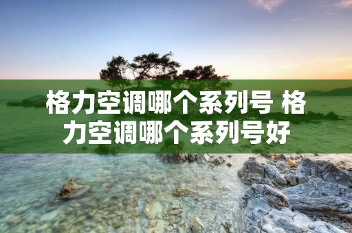 格力空调哪个系列号 格力空调哪个系列号好
