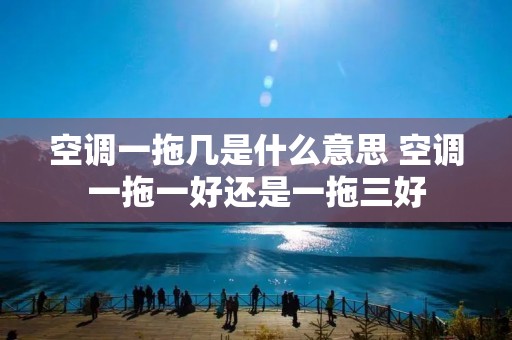 空调一拖几是什么意思 空调一拖一好还是一拖三好
