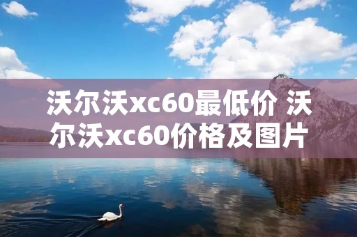 沃尔沃xc60最低价 沃尔沃xc60价格及图片