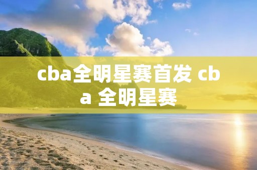 cba全明星赛首发 cba 全明星赛 cba全明星赛首发 cba 全明星赛