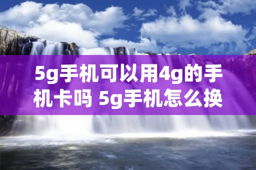 5g手机可以用4g的手机卡吗 5g手机怎么换成4 g网络 5g手机可以用4g的手机卡吗 5g手机怎么换成4 g网络