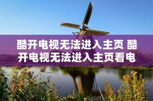 酷开电视无法进入主页 酷开电视无法进入主页看电视屏怎么办