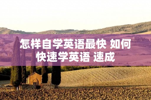 怎样自学英语最快 如何快速学英语 速成