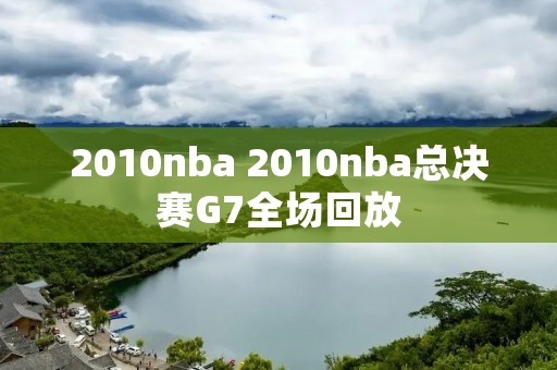 2010nba 2010nba总决赛G7全场回放 2010nba 2010nba总决赛G7全场回放