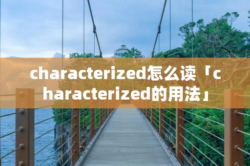 characterized怎么读「characterized的用法」 characterized怎么读「characterized的用法」