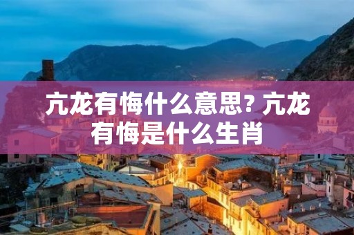 亢龙有悔什么意思? 亢龙有悔是什么生肖