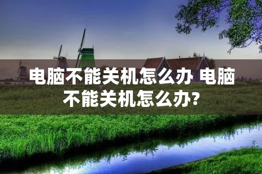 电脑不能关机怎么办 电脑不能关机怎么办? 电脑不能关机怎么办 电脑不能关机怎么办?