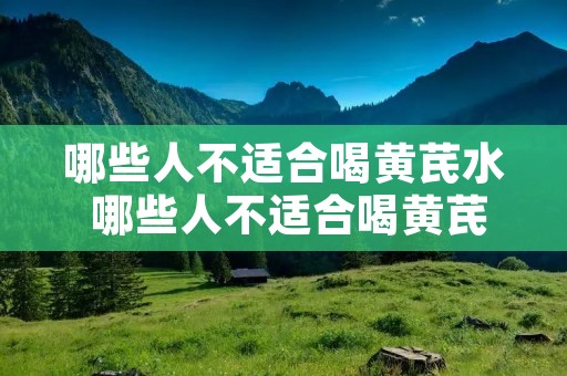哪些人不适合喝黄芪水 哪些人不适合喝黄芪水呢 哪些人不适合喝黄芪水 哪些人不适合喝黄芪水呢