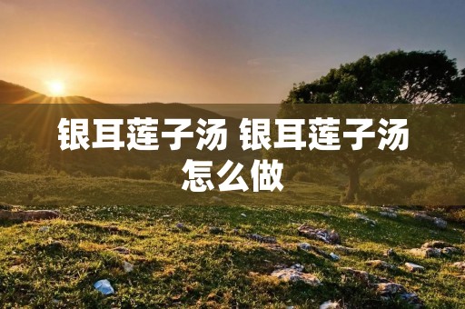 银耳莲子汤 银耳莲子汤怎么做