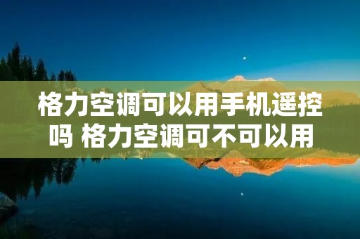 格力空调可以用手机遥控吗 格力空调可不可以用手机遥控