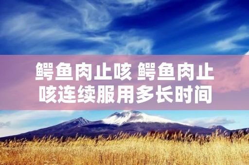 鳄鱼肉止咳 鳄鱼肉止咳连续服用多长时间