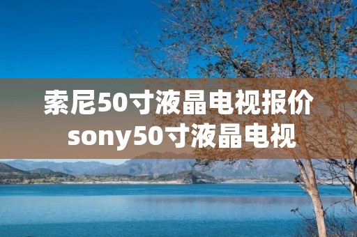 索尼50寸液晶电视报价 sony50寸液晶电视