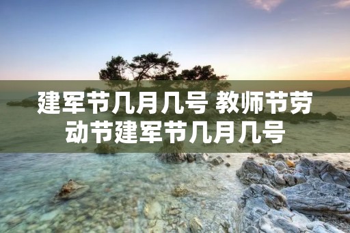 建军节几月几号 教师节劳动节建军节几月几号 建军节几月几号 教师节劳动节建军节几月几号