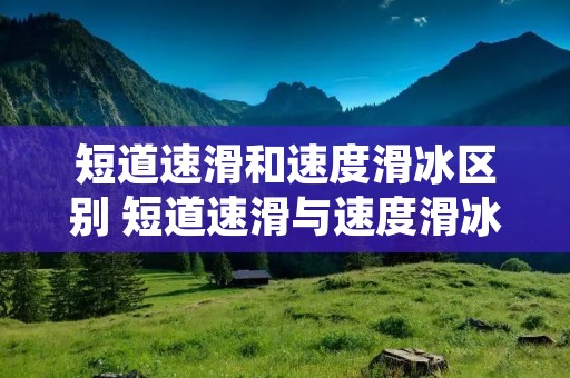 短道速滑和速度滑冰区别 短道速滑与速度滑冰之间的区别 短道速滑和速度滑冰区别 短道速滑与速度滑冰之间的区别