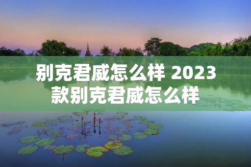 别克君威怎么样 2023款别克君威怎么样
