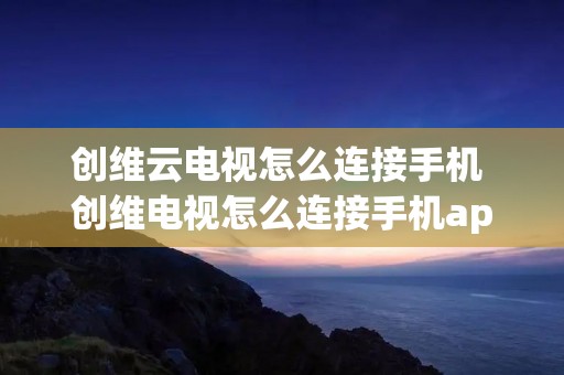 创维云电视怎么连接手机 创维电视怎么连接手机app
