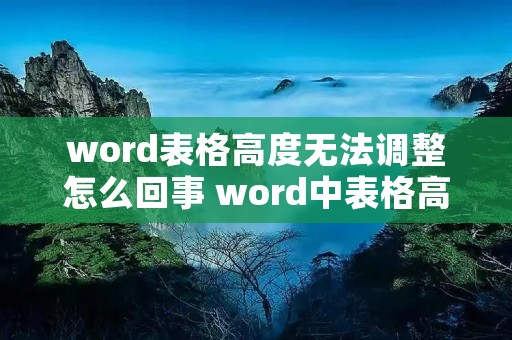 word表格高度无法调整怎么回事 word中表格高度无法调整 word表格高度无法调整怎么回事 word中表格高度无法调整