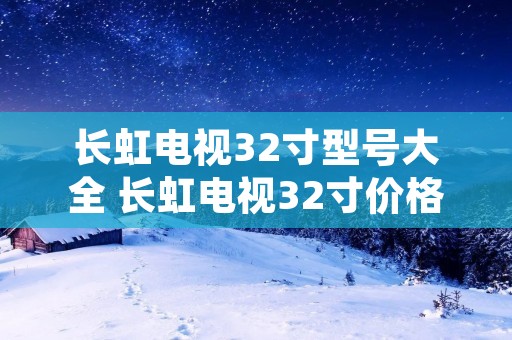 长虹电视32寸型号大全 长虹电视32寸价格表多少钱一台