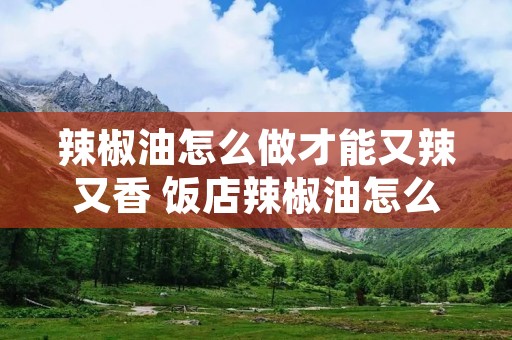 辣椒油怎么做才能又辣又香 饭店辣椒油怎么做才能又辣又香 辣椒油怎么做才能又辣又香 饭店辣椒油怎么做才能又辣又香