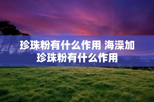 珍珠粉有什么作用 海澡加珍珠粉有什么作用