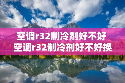 空调r32制冷剂好不好 空调r32制冷剂好不好换
