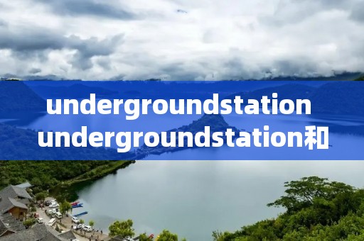 undergroundstation undergroundstation和subway区别