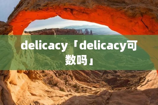 delicacy「delicacy可数吗」 delicacy「delicacy可数吗」