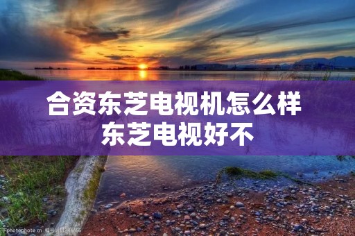 合资东芝电视机怎么样 东芝电视好不