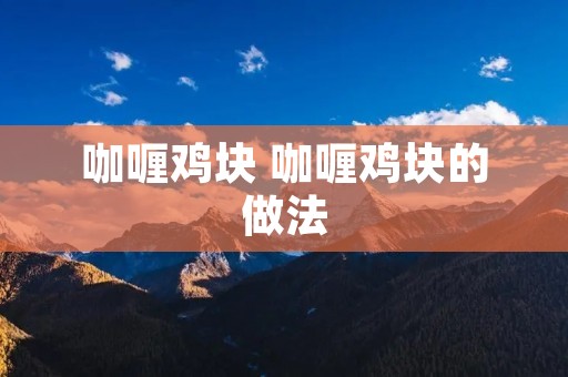 咖喱鸡块 咖喱鸡块的做法 咖喱鸡块 咖喱鸡块的做法