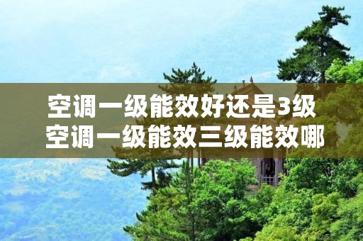 空调一级能效好还是3级 空调一级能效三级能效哪个好