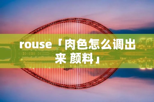 rouse「肉色怎么调出来 颜料」