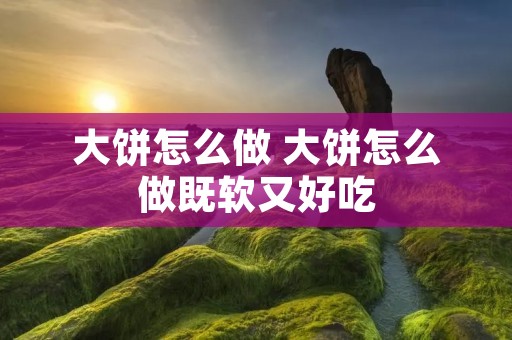 大饼怎么做 大饼怎么做既软又好吃 大饼怎么做 大饼怎么做既软又好吃