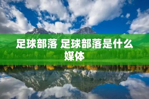 足球部落 足球部落是什么媒体 足球部落 足球部落是什么媒体