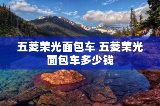五菱荣光面包车 五菱荣光面包车多少钱 五菱荣光面包车 五菱荣光面包车多少钱
