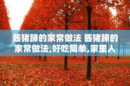 酱猪蹄的家常做法 酱猪蹄的家常做法,好吃简单,家里人都爱吃! 酱猪蹄的家常做法 酱猪蹄的家常做法,好吃简单,家里人都爱吃!