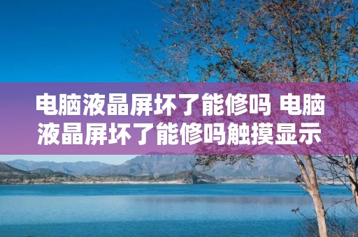 电脑液晶屏坏了能修吗 电脑液晶屏坏了能修吗触摸显示不动