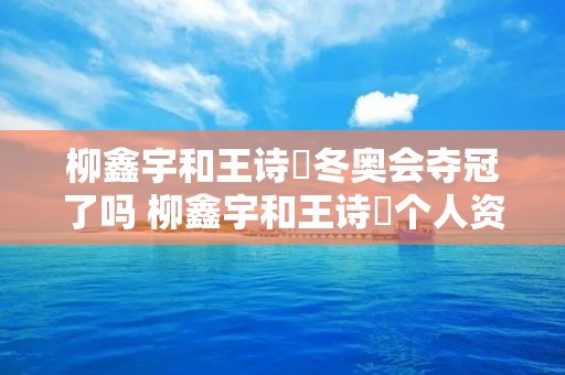 柳鑫宇和王诗玥冬奥会夺冠了吗 柳鑫宇和王诗玥个人资料
