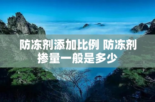 防冻剂添加比例 防冻剂掺量一般是多少 防冻剂添加比例 防冻剂掺量一般是多少