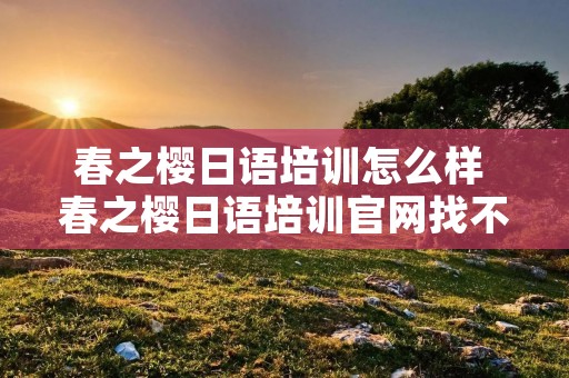 春之樱日语培训怎么样 春之樱日语培训官网找不到 春之樱日语培训怎么样 春之樱日语培训官网找不到