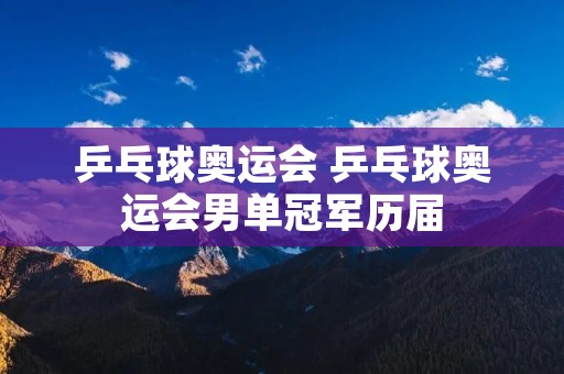 乒乓球奥运会 乒乓球奥运会男单冠军历届 乒乓球奥运会 乒乓球奥运会男单冠军历届