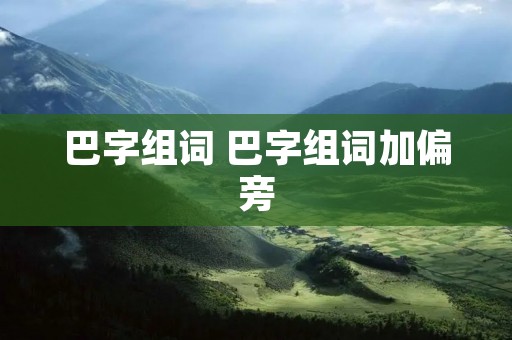 巴字组词 巴字组词加偏旁 巴字组词 巴字组词加偏旁