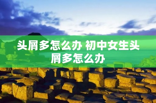头屑多怎么办 初中女生头屑多怎么办 头屑多怎么办 初中女生头屑多怎么办