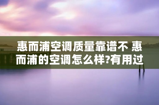 惠而浦空调质量靠谱不 惠而浦的空调怎么样?有用过的吗?