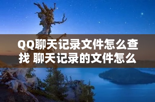 QQ聊天记录文件怎么查找 聊天记录的文件怎么找 QQ聊天记录文件怎么查找 聊天记录的文件怎么找