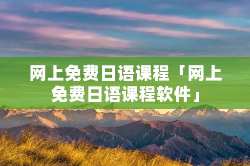 网上免费日语课程「网上免费日语课程软件」